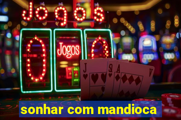 sonhar com mandioca