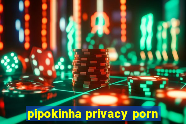 pipokinha privacy porn