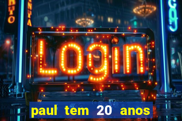 paul tem 20 anos de idade