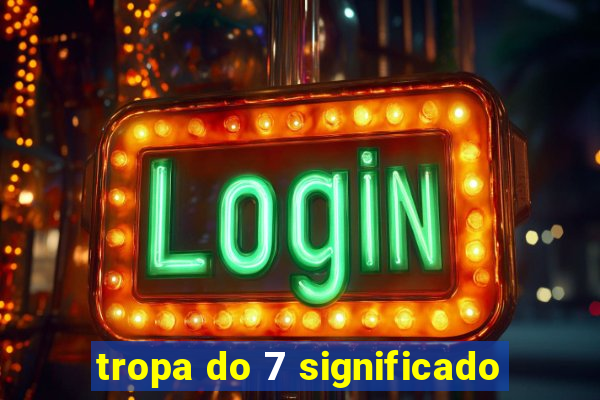 tropa do 7 significado