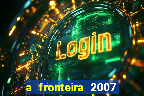 a fronteira 2007 filme completo download