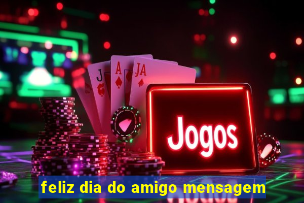 feliz dia do amigo mensagem