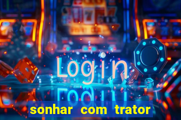 sonhar com trator que bicho jogar