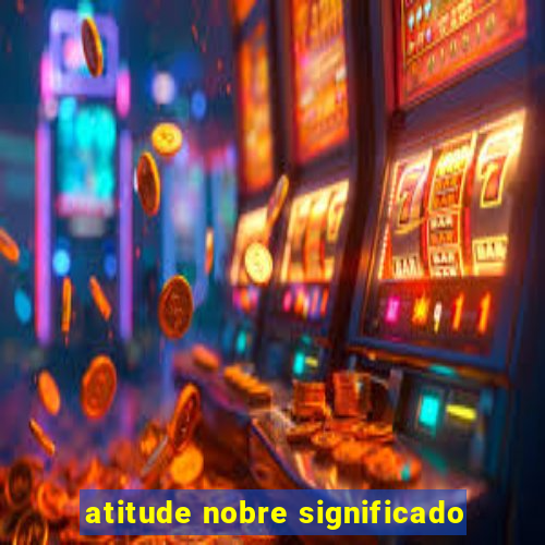 atitude nobre significado